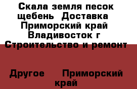 Скала земля песок щебень. Доставка - Приморский край, Владивосток г. Строительство и ремонт » Другое   . Приморский край